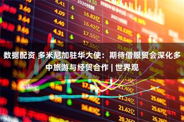 数据配资 多米尼加驻华大使：期待借服贸会深化多中旅游与经贸合作 | 世界观