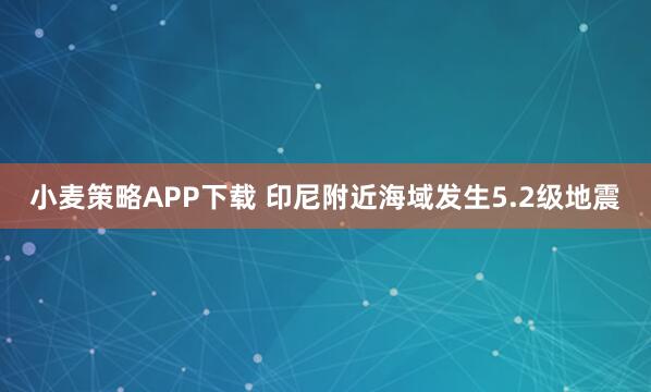 小麦策略APP下载 印尼附近海域发生5.2级地震