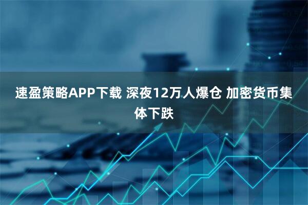 速盈策略APP下载 深夜12万人爆仓 加密货币集体下跌