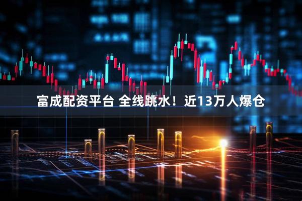 富成配资平台 全线跳水！近13万人爆仓