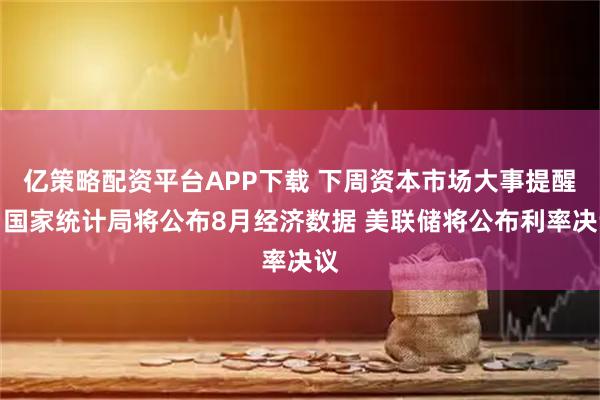 亿策略配资平台APP下载 下周资本市场大事提醒：国家统计局将公布8月经济数据 美联储将公布利率决议