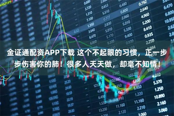 金证通配资APP下载 这个不起眼的习惯，正一步步伤害你的肺！很多人天天做，却毫不知情！