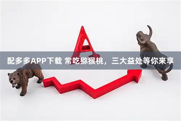 配多多APP下载 常吃猕猴桃，三大益处等你来享