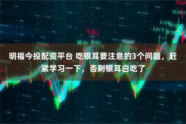 明福今投配资平台 吃银耳要注意的3个问题，赶紧学习一下，否则银耳白吃了