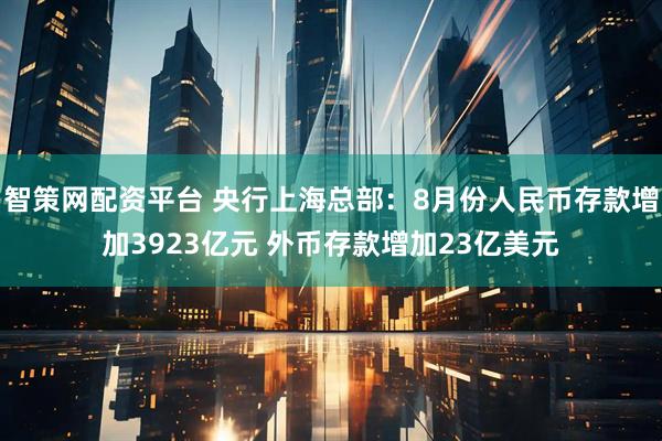 智策网配资平台 央行上海总部：8月份人民币存款增加3923亿元 外币存款增加23亿美元