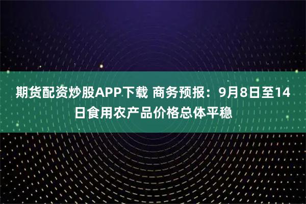 期货配资炒股APP下载 商务预报：9月8日至14日食用农产品价格总体平稳