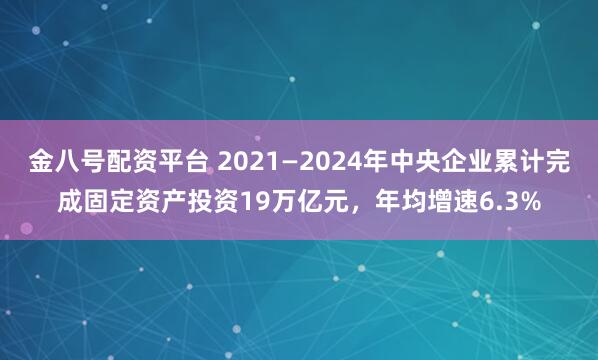 金八号配资平台 2021—2024年中央企业累计完成固定资产投资19万亿元，年均增速6.3%