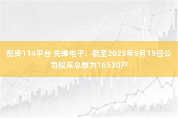 配资114平台 先锋电子：截至2025年9月19日公司股东总数为16530户