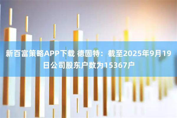 新百富策略APP下载 德固特：截至2025年9月19日公司股东户数为15367户