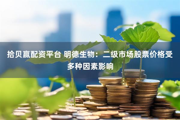 拾贝赢配资平台 明德生物：二级市场股票价格受多种因素影响