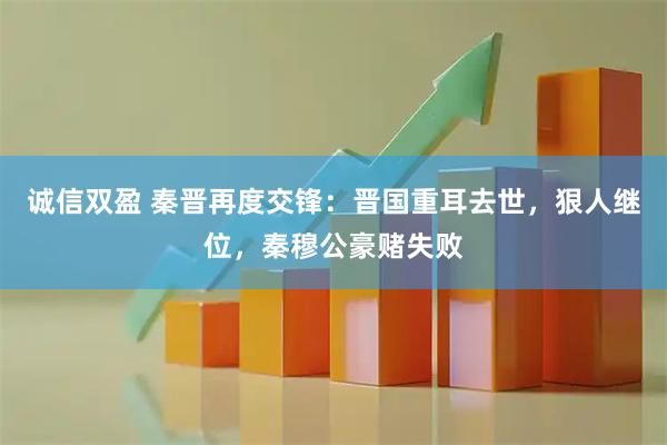诚信双盈 秦晋再度交锋：晋国重耳去世，狠人继位，秦穆公豪赌失败