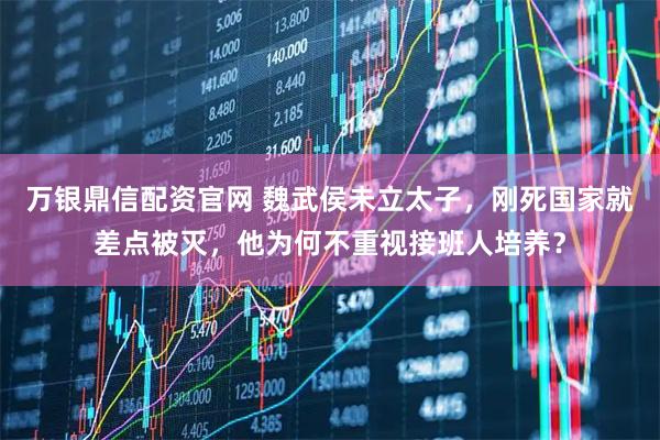 万银鼎信配资官网 魏武侯未立太子，刚死国家就差点被灭，他为何不重视接班人培养？