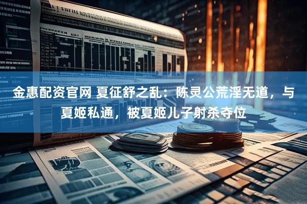 金惠配资官网 夏征舒之乱：陈灵公荒淫无道，与夏姬私通，被夏姬儿子射杀夺位