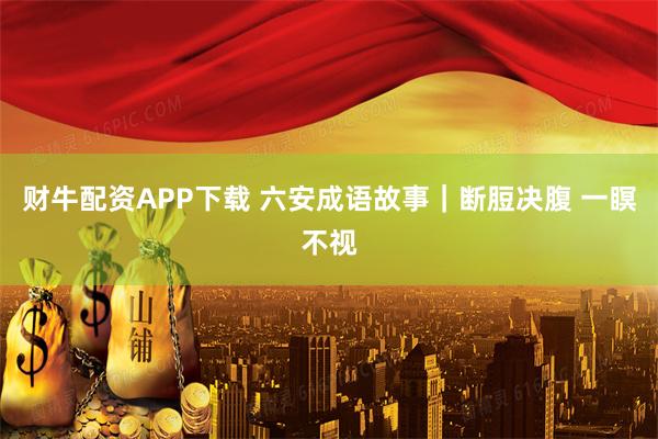 财牛配资APP下载 六安成语故事｜断脰决腹 一瞑不视