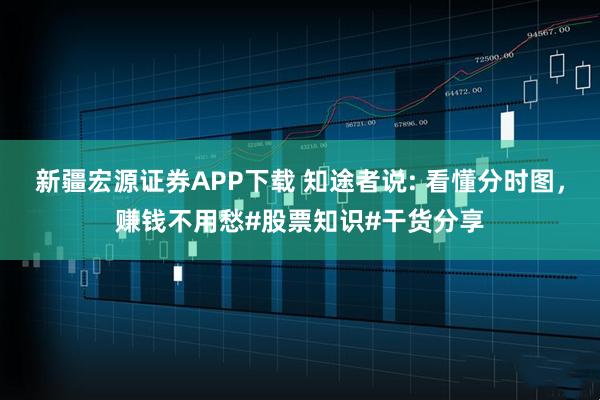 新疆宏源证券APP下载 知途者说: 看懂分时图，赚钱不用愁#股票知识#干货分享