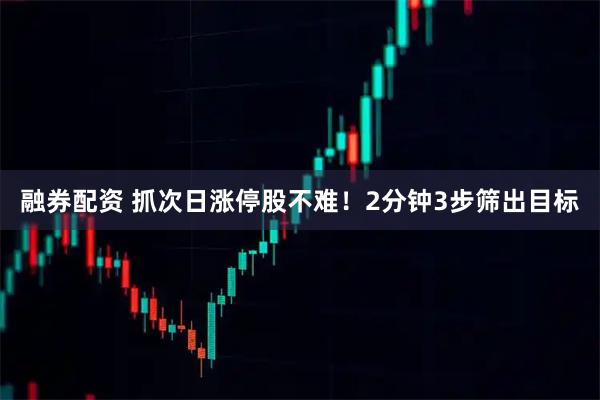 融券配资 抓次日涨停股不难！2分钟3步筛出目标