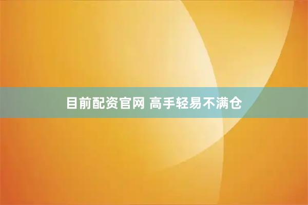 目前配资官网 高手轻易不满仓