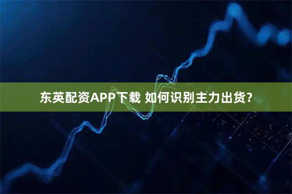 东英配资APP下载 如何识别主力出货？