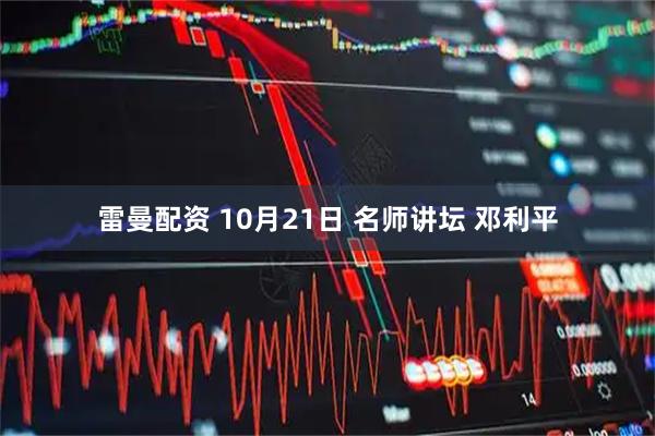 雷曼配资 10月21日 名师讲坛 邓利平