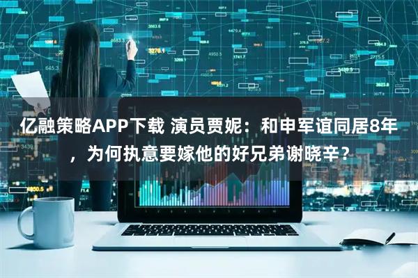 亿融策略APP下载 演员贾妮：和申军谊同居8年，为何执意要嫁他的好兄弟谢晓辛？