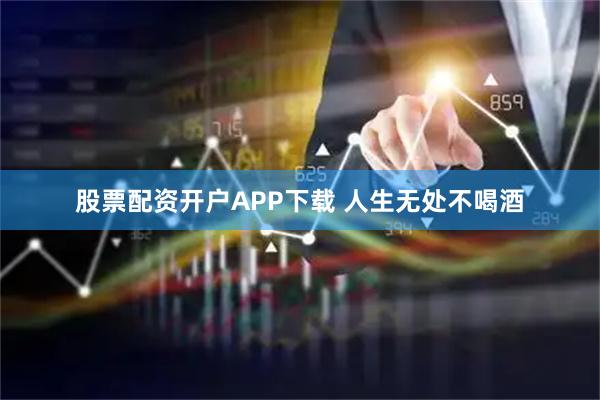 股票配资开户APP下载 人生无处不喝酒
