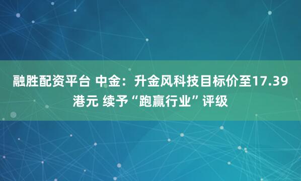 融胜配资平台 中金：升金风科技目标价至17.39港元 续予“跑赢行业”评级