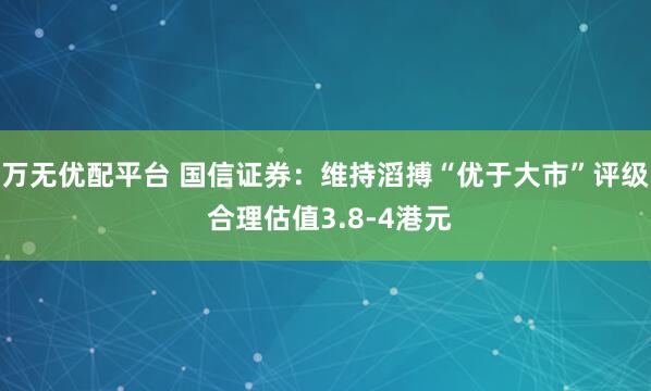 万无优配平台 国信证券：维持滔搏“优于大市”评级 合理估值3.8-4港元