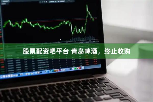 股票配资吧平台 青岛啤酒,终止收购