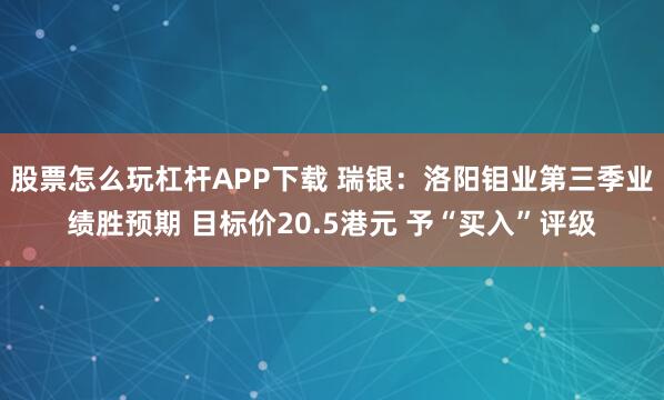 股票怎么玩杠杆APP下载 瑞银：洛阳钼业第三季业绩胜预期 目标价20.5港元 予“买入”评级