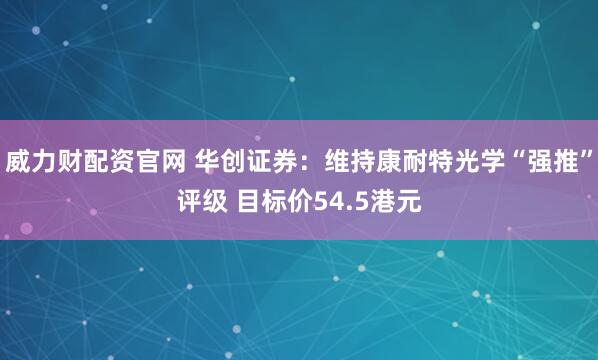 威力财配资官网 华创证券：维持康耐特光学“强推”评级 目标价54.5港元