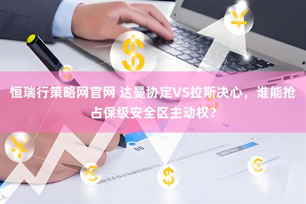 恒瑞行策略网官网 达曼协定VS拉斯决心，谁能抢占保级安全区主动权？