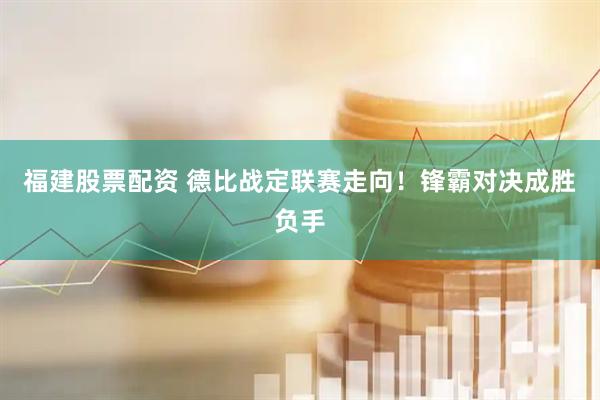 福建股票配资 德比战定联赛走向！锋霸对决成胜负手