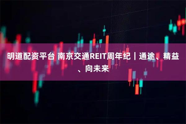 明道配资平台 南京交通REIT周年纪｜通途、精益、向未来