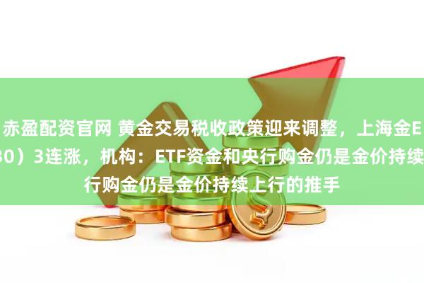 赤盈配资官网 黄金交易税收政策迎来调整，上海金ETF（159830）3连涨，机构：ETF资金和央行购金仍是金价持续上行的推手