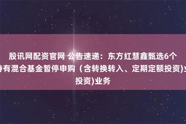 股讯网配资官网 公告速递：东方红慧鑫甄选6个月持有混合基金暂停申购（含转换转入、定期定额投资)业务
