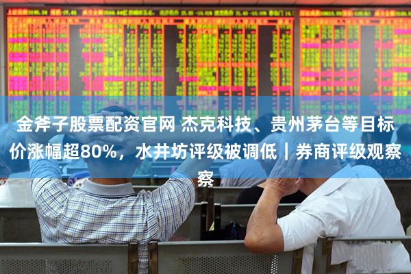 金斧子股票配资官网 杰克科技、贵州茅台等目标价涨幅超80%，水井坊评级被调低｜券商评级观察