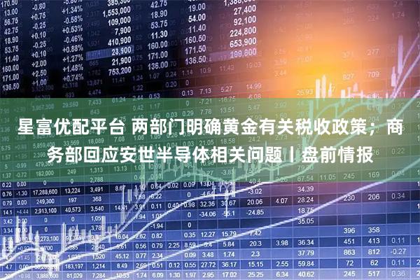 星富优配平台 两部门明确黄金有关税收政策；商务部回应安世半导体相关问题丨盘前情报