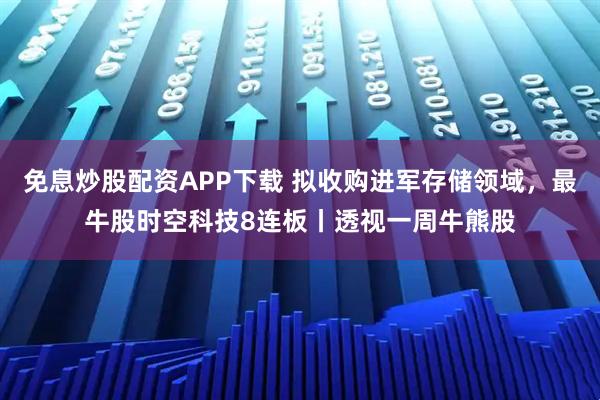 免息炒股配资APP下载 拟收购进军存储领域，最牛股时空科技8连板丨透视一周牛熊股