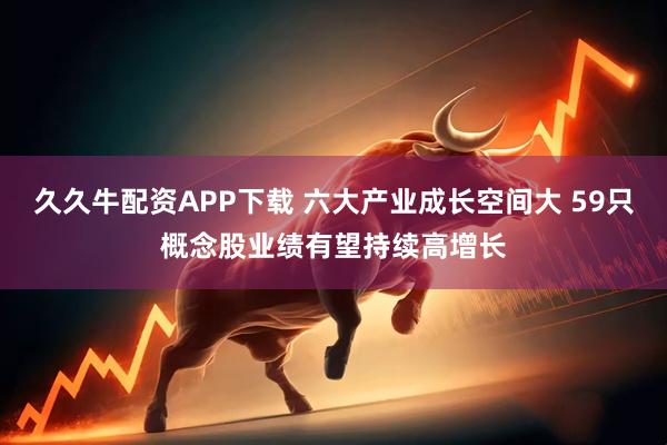 久久牛配资APP下载 六大产业成长空间大 59只概念股业绩有望持续高增长