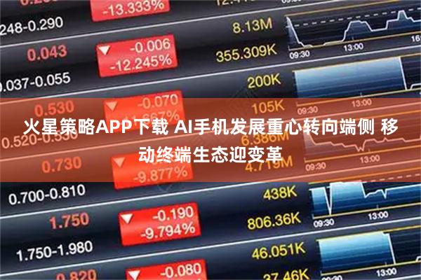 火星策略APP下载 AI手机发展重心转向端侧 移动终端生态迎变革