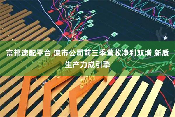 富邦速配平台 深市公司前三季营收净利双增 新质生产力成引擎
