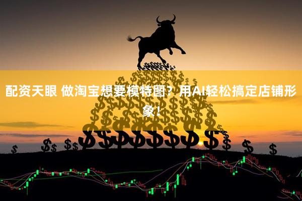 配资天眼 做淘宝想要模特图？用AI轻松搞定店铺形象！
