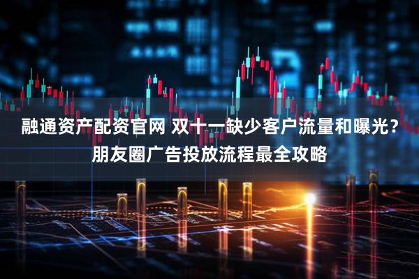 融通资产配资官网 双十一缺少客户流量和曝光？朋友圈广告投放流程最全攻略