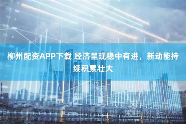 柳州配资APP下载 经济呈现稳中有进，新动能持续积累壮大