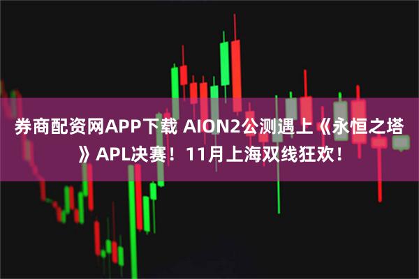 券商配资网APP下载 AION2公测遇上《永恒之塔》APL决赛！11月上海双线狂欢！