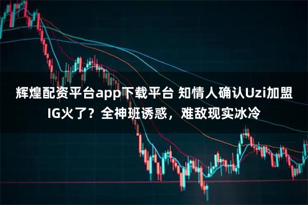 辉煌配资平台app下载平台 知情人确认Uzi加盟IG火了？全神班诱惑，难敌现实冰冷