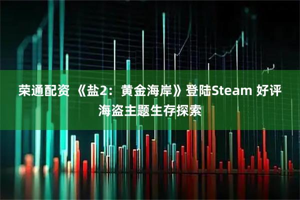 荣通配资 《盐2：黄金海岸》登陆Steam 好评海盗主题生存探索