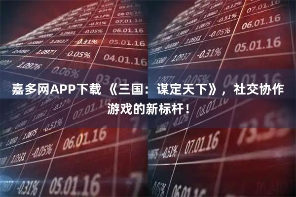 嘉多网APP下载 《三国：谋定天下》，社交协作游戏的新标杆！