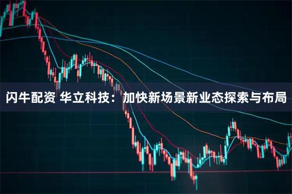 闪牛配资 华立科技：加快新场景新业态探索与布局