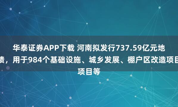 华泰证券APP下载 河南拟发行737.59亿元地方债,用于984个基础设施、城乡发展、棚户区改造项目等